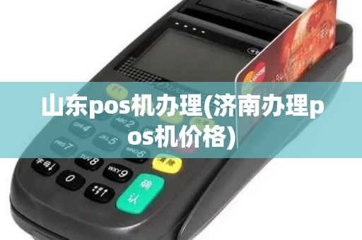 山东pos机办理(济南办理pos机价格)