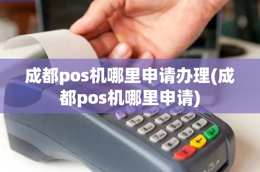 成都pos机哪里申请办理(成都pos机哪里申请)