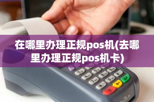 在哪里办理正规pos机(去哪里办理正规pos机卡)