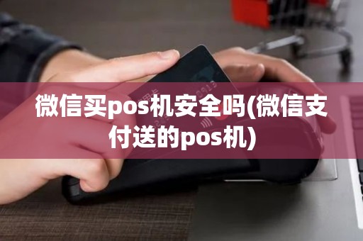 微信买pos机安全吗(微信支付送的pos机)