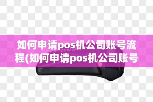 如何申请pos机公司账号流程(如何申请pos机公司账号)