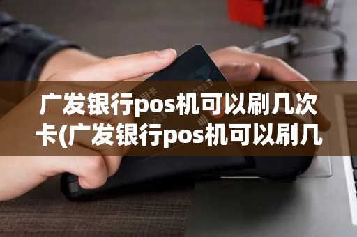 广发银行pos机可以刷几次卡(广发银行pos机可以刷几次)