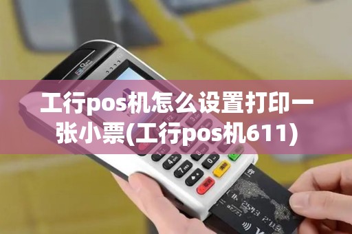 工行pos机怎么设置打印一张小票(工行pos机611)
