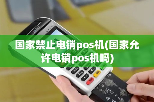 国家禁止电销pos机(国家允许电销pos机吗)