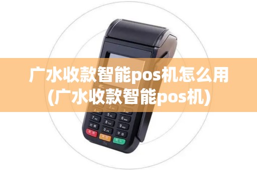 广水收款智能pos机怎么用(广水收款智能pos机)