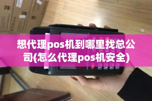 想代理pos机到哪里找总公司(怎么代理pos机安全)