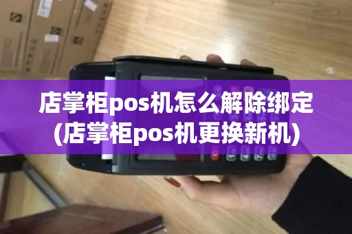 店掌柜pos机怎么解除绑定(店掌柜pos机更换新机)