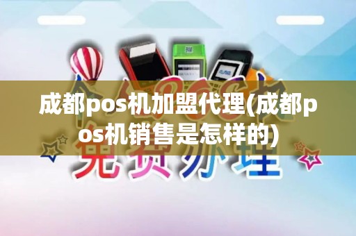 成都pos机加盟代理(成都pos机销售是怎样的)