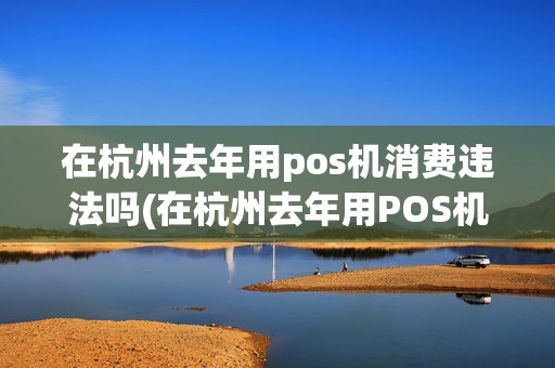 在杭州去年用pos机消费违法吗(在杭州去年用POS机消费)