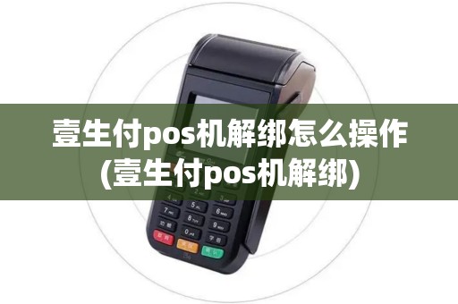 壹生付pos机解绑怎么操作(壹生付pos机解绑)
