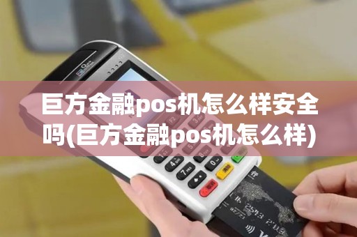 巨方金融pos机怎么样安全吗(巨方金融pos机怎么样)