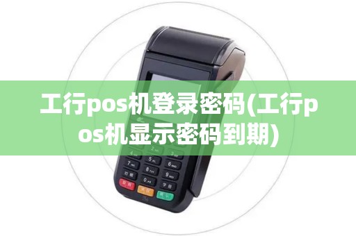 工行pos机登录密码(工行pos机显示密码到期)
