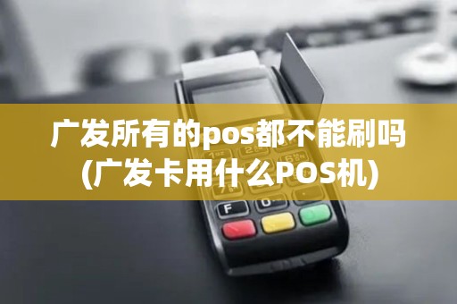 广发所有的pos都不能刷吗(广发卡用什么POS机)