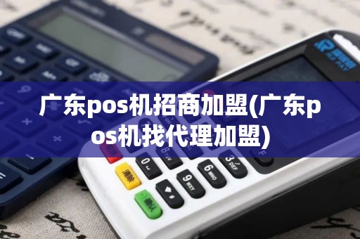 广东pos机招商加盟(广东pos机找代理加盟)