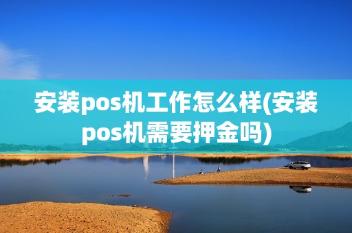 安装pos机工作怎么样(安装pos机需要押金吗) 安装pos机工作怎么样(安装pos机需要押金吗)