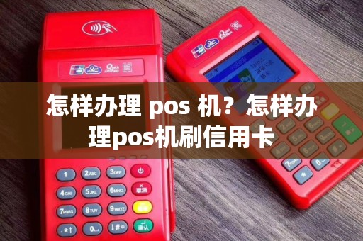 怎样办理 pos 机？怎样办理pos机刷信用卡