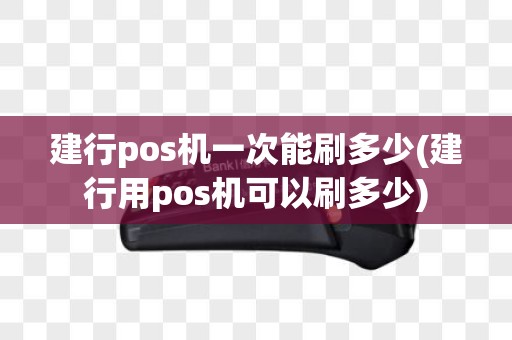 建行pos机一次能刷多少(建行用pos机可以刷多少)