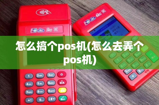 怎么搞个pos机(怎么去弄个pos机) 怎么搞个pos机(怎么去弄个pos机)