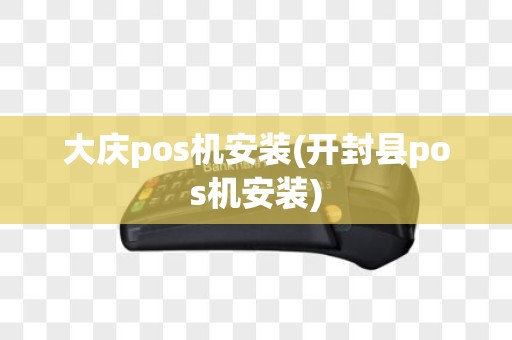 大庆pos机安装(开封县pos机安装)
