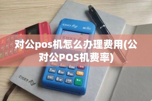 对公pos机怎么办理费用(公对公POS机费率)