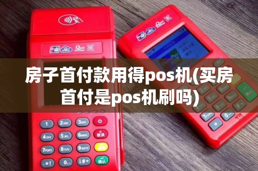 房子首付款用得pos机(买房首付是pos机刷吗)