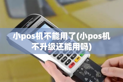 小pos机不能用了(小pos机不升级还能用吗)