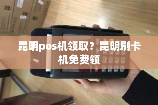 昆明pos机领取？昆明刷卡机免费领