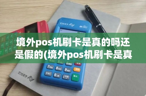 境外pos机刷卡是真的吗还是假的(境外pos机刷卡是真的吗)