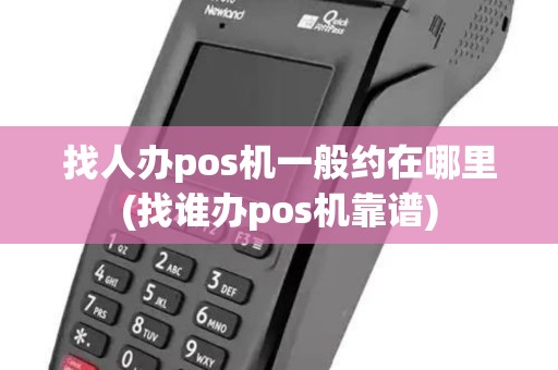 找人办pos机一般约在哪里(找谁办pos机靠谱)