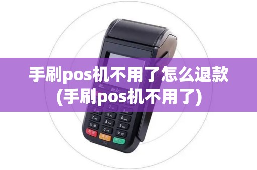 手刷pos机不用了怎么退款(手刷pos机不用了)