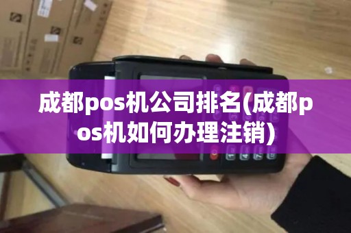 成都pos机公司排名(成都pos机如何办理注销)
