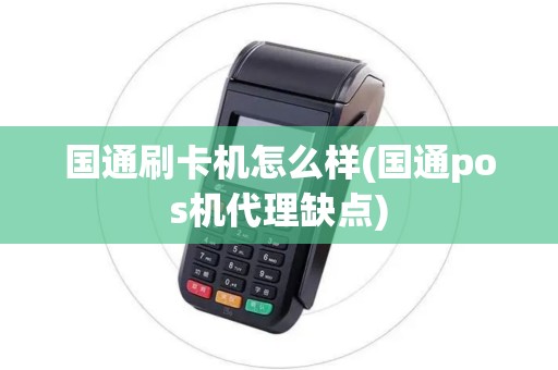 国通刷卡机怎么样(国通pos机代理缺点)