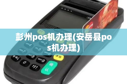 彭州pos机办理(安岳县pos机办理)