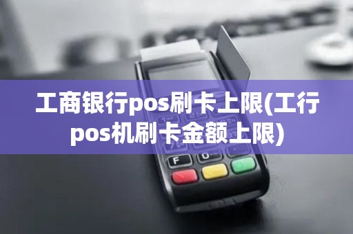 工商银行pos刷卡上限(工行pos机刷卡金额上限)