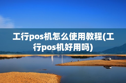 工行pos机怎么使用教程(工行pos机好用吗)