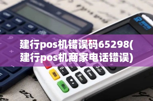 建行pos机错误码65298(建行pos机商家电话错误)