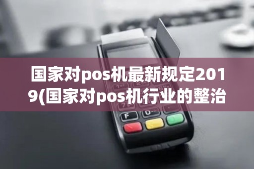 国家对pos机最新规定2019(国家对pos机行业的整治)