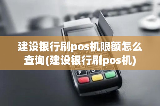 建设银行刷pos机限额怎么查询(建设银行刷pos机)