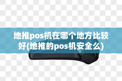 地推pos机在哪个地方比较好(地推的pos机安全么)