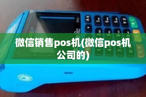 微信销售pos机(微信pos机公司的)