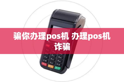 骗你办理pos机 办理pos机诈骗