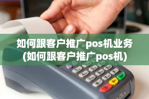 如何跟客户推广pos机业务(如何跟客户推广pos机)
