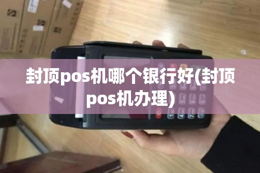 封顶pos机哪个银行好(封顶pos机办理)