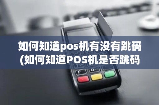 如何知道pos机有没有跳码(如何知道POS机是否跳码)