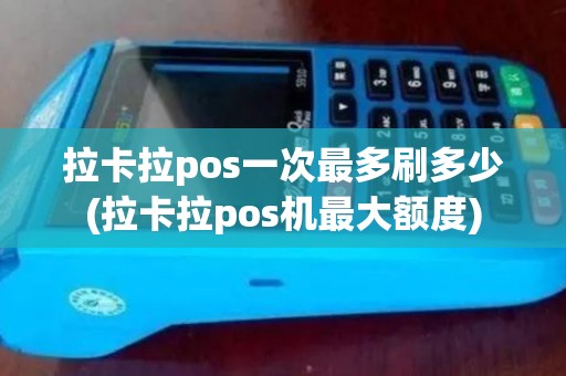 拉卡拉pos一次最多刷多少(拉卡拉pos机最大额度)