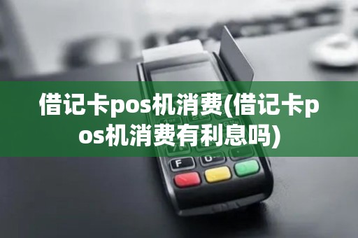 借记卡pos机消费(借记卡pos机消费有利息吗)