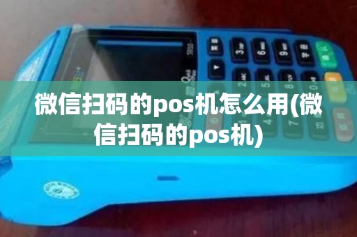 微信扫码的pos机怎么用(微信扫码的pos机)