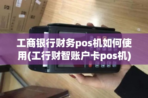 工商银行财务pos机如何使用(工行财智账户卡pos机)
