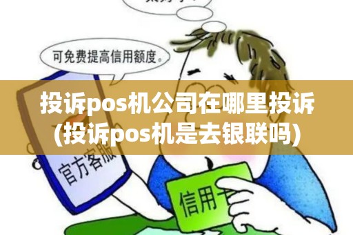 投诉pos机公司在哪里投诉(投诉pos机是去银联吗)