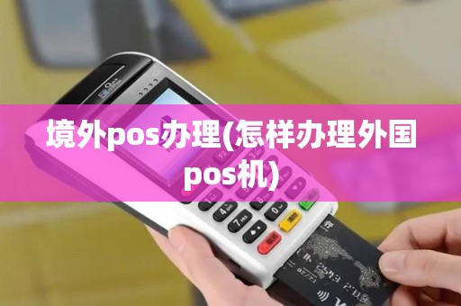 境外pos办理(怎样办理外国pos机)